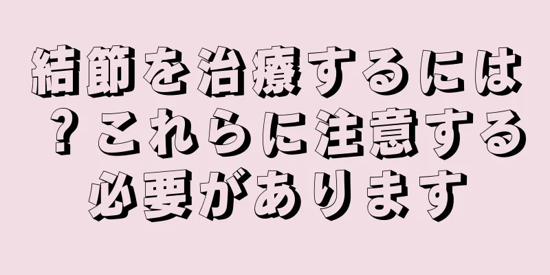 結節を治療するには？これらに注意する必要があります