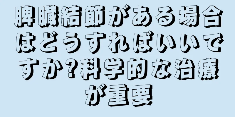 脾臓結節がある場合はどうすればいいですか?科学的な治療が重要