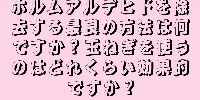 ホルムアルデヒドを除去する最良の方法は何ですか？玉ねぎを使うのはどれくらい効果的ですか？