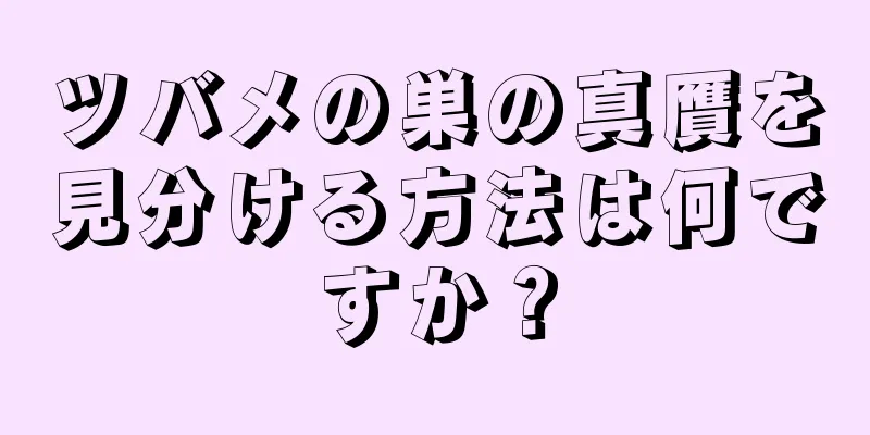 ツバメの巣の真贋を見分ける方法は何ですか？