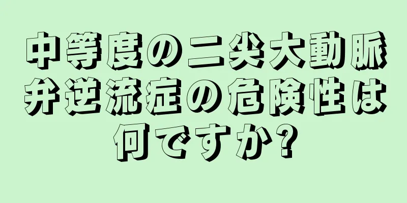 中等度の二尖大動脈弁逆流症の危険性は何ですか?