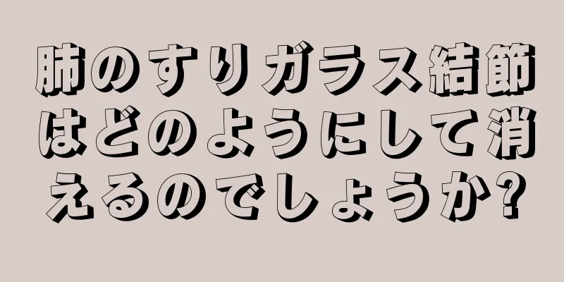 肺のすりガラス結節はどのようにして消えるのでしょうか?