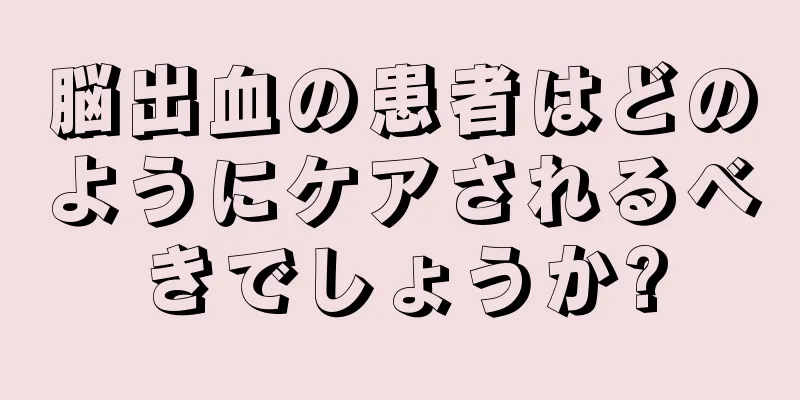 脳出血の患者はどのようにケアされるべきでしょうか?