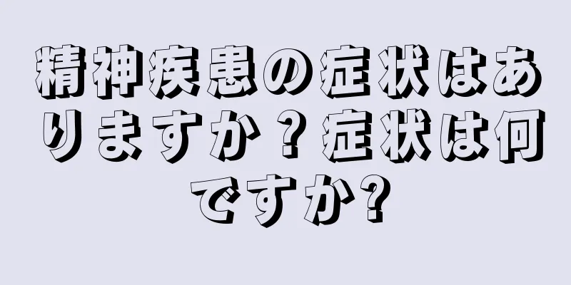 精神疾患の症状はありますか？症状は何ですか?