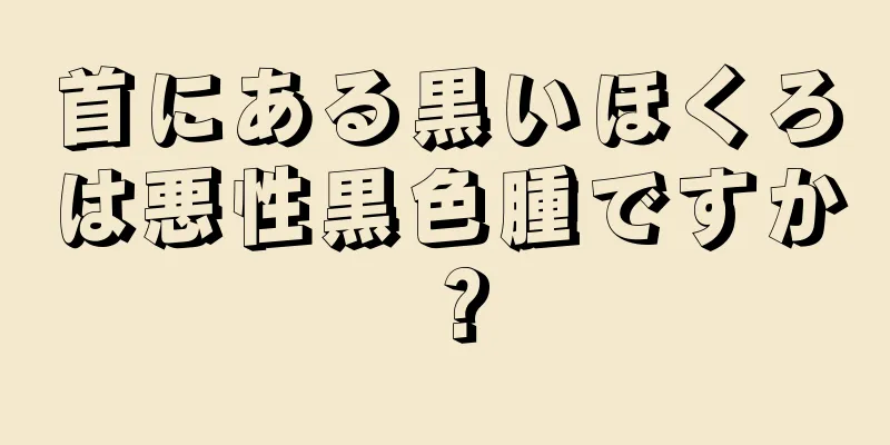 首にある黒いほくろは悪性黒色腫ですか？