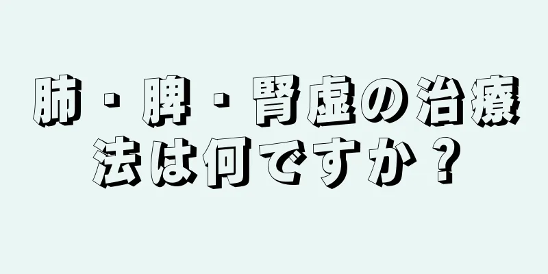 肺・脾・腎虚の治療法は何ですか？