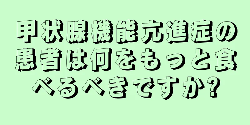 甲状腺機能亢進症の患者は何をもっと食べるべきですか?