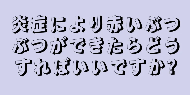 炎症により赤いぶつぶつができたらどうすればいいですか?