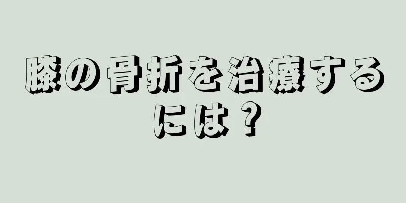 膝の骨折を治療するには？