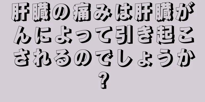 肝臓の痛みは肝臓がんによって引き起こされるのでしょうか?