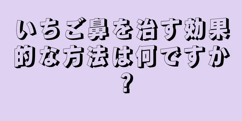 いちご鼻を治す効果的な方法は何ですか？