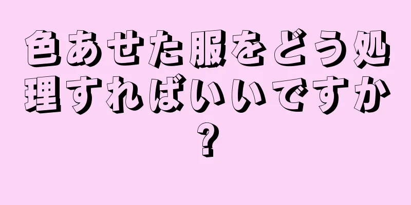 色あせた服をどう処理すればいいですか?