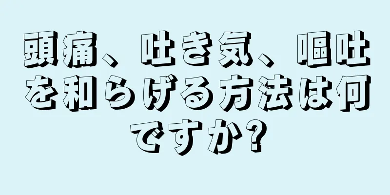 頭痛、吐き気、嘔吐を和らげる方法は何ですか?