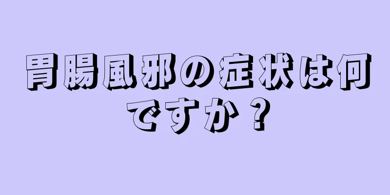 胃腸風邪の症状は何ですか？