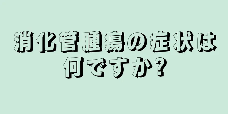 消化管腫瘍の症状は何ですか?