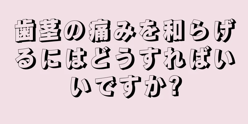 歯茎の痛みを和らげるにはどうすればいいですか?