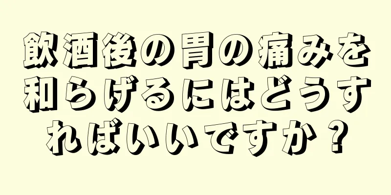 飲酒後の胃の痛みを和らげるにはどうすればいいですか？