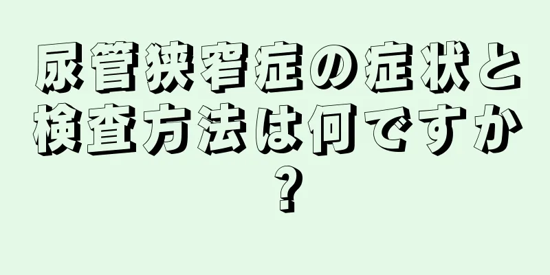 尿管狭窄症の症状と検査方法は何ですか？