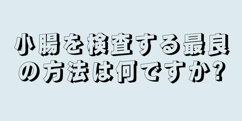 小腸を検査する最良の方法は何ですか?