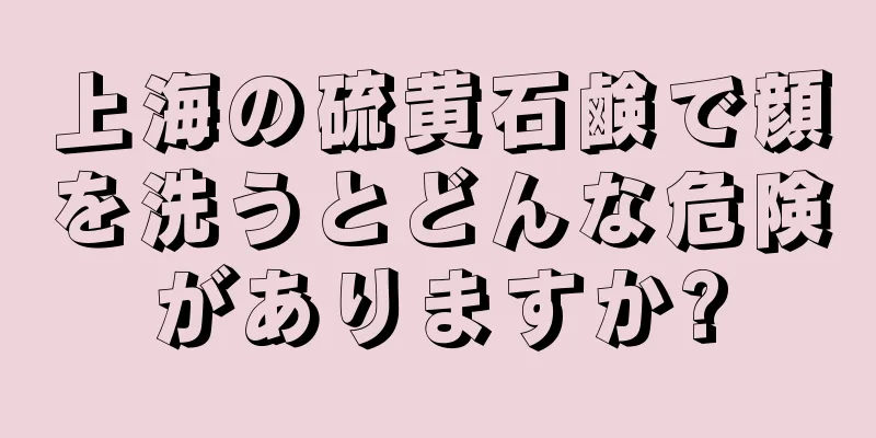 上海の硫黄石鹸で顔を洗うとどんな危険がありますか?