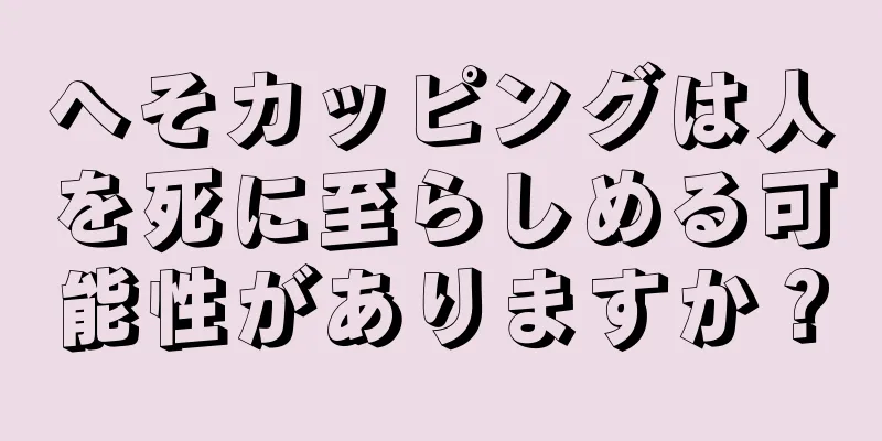 へそカッピングは人を死に至らしめる可能性がありますか？