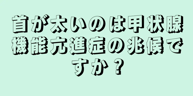 首が太いのは甲状腺機能亢進症の兆候ですか？