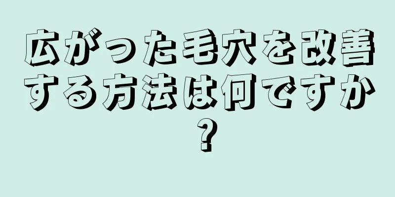 広がった毛穴を改善する方法は何ですか？