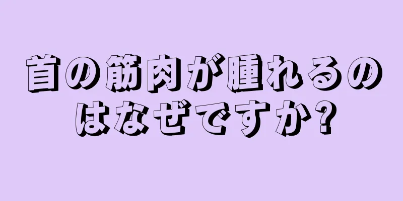 首の筋肉が腫れるのはなぜですか?