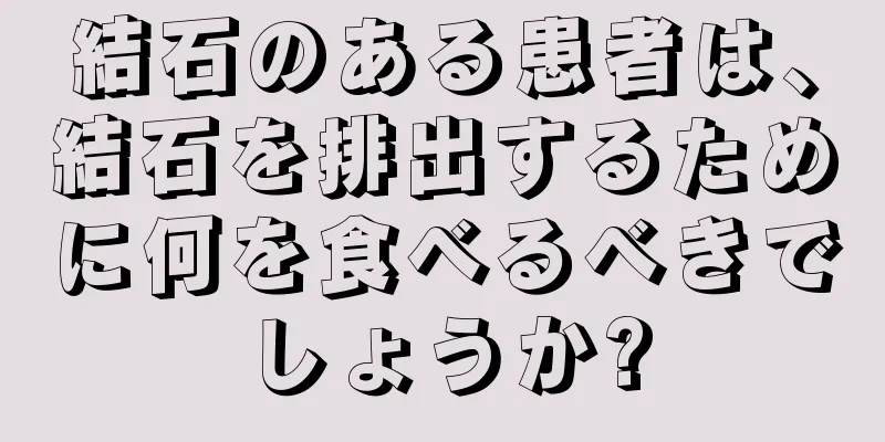 結石のある患者は、結石を排出するために何を食べるべきでしょうか?