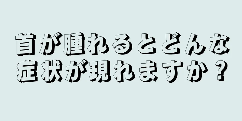 首が腫れるとどんな症状が現れますか？