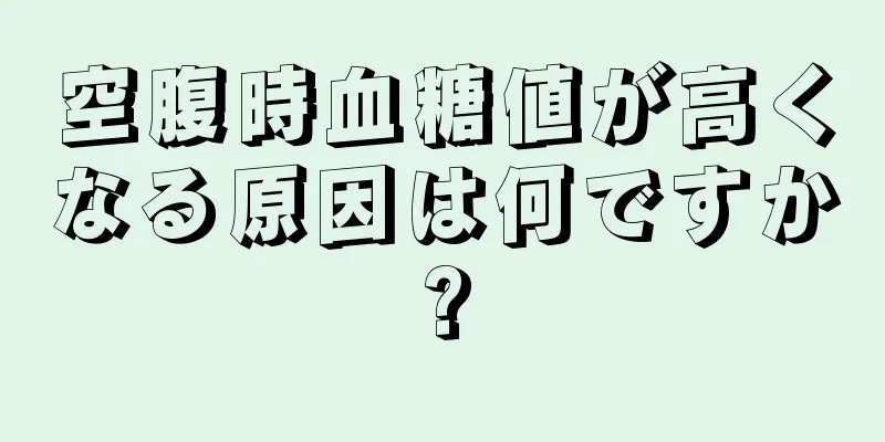 空腹時血糖値が高くなる原因は何ですか?