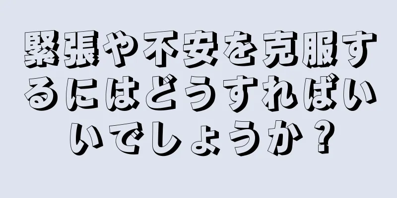 緊張や不安を克服するにはどうすればいいでしょうか？