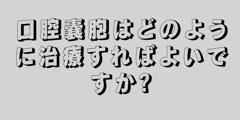 口腔嚢胞はどのように治療すればよいですか?