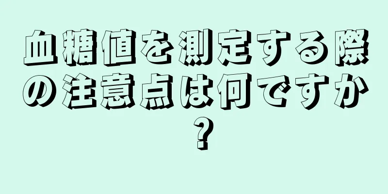 血糖値を測定する際の注意点は何ですか？