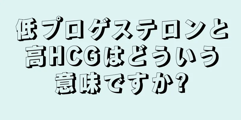 低プロゲステロンと高HCGはどういう意味ですか?