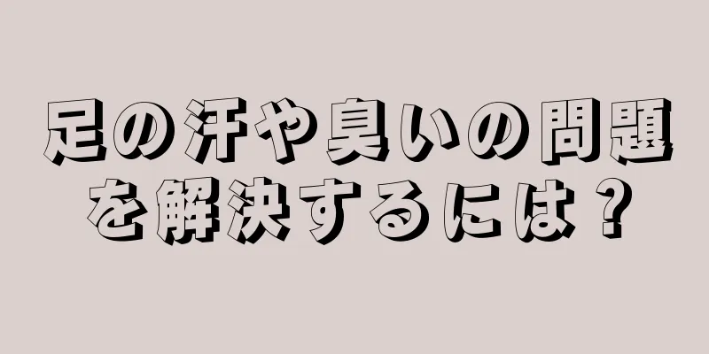 足の汗や臭いの問題を解決するには？