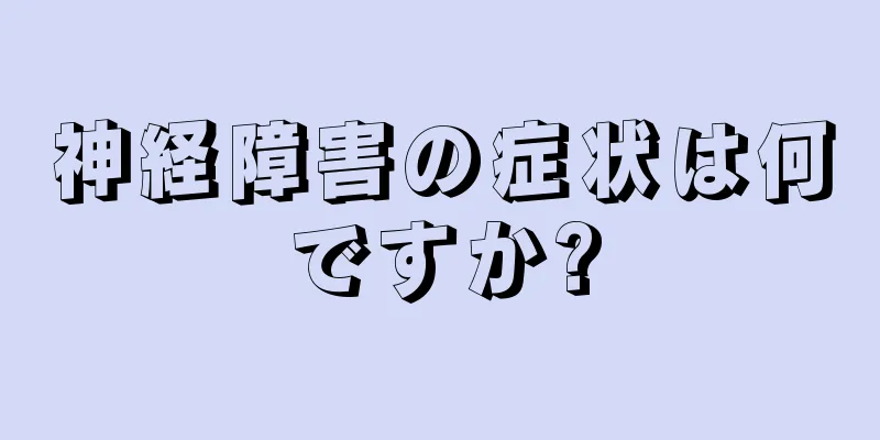 神経障害の症状は何ですか?