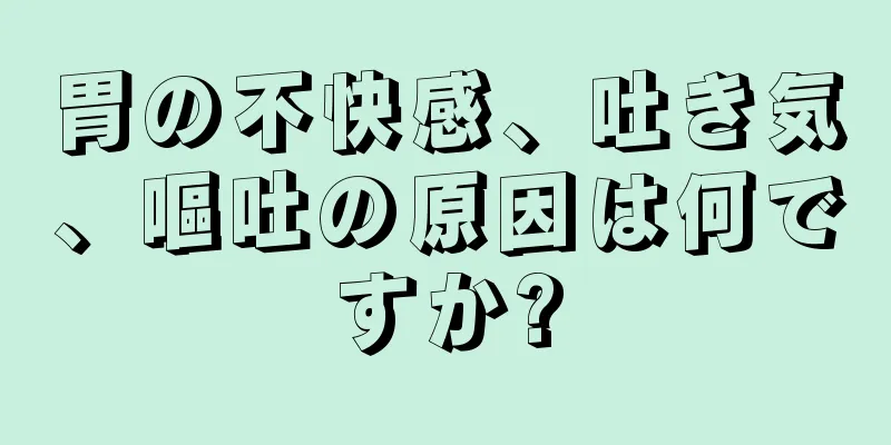 胃の不快感、吐き気、嘔吐の原因は何ですか?