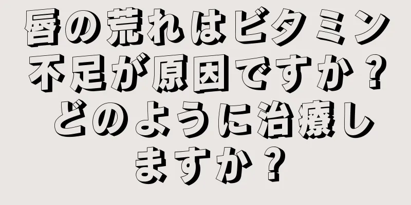 唇の荒れはビタミン不足が原因ですか？ どのように治療しますか？