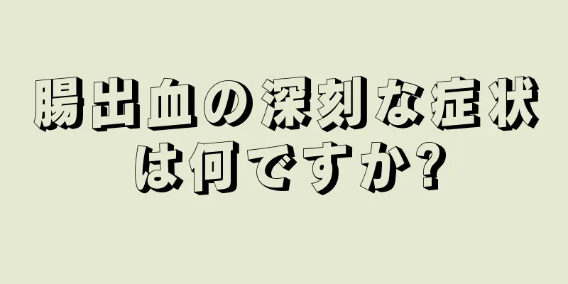 腸出血の深刻な症状は何ですか?