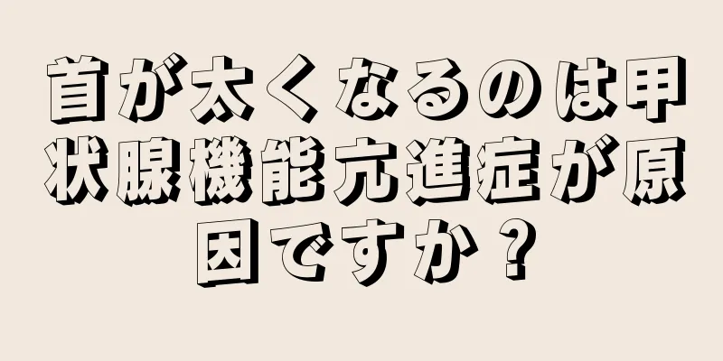 首が太くなるのは甲状腺機能亢進症が原因ですか？