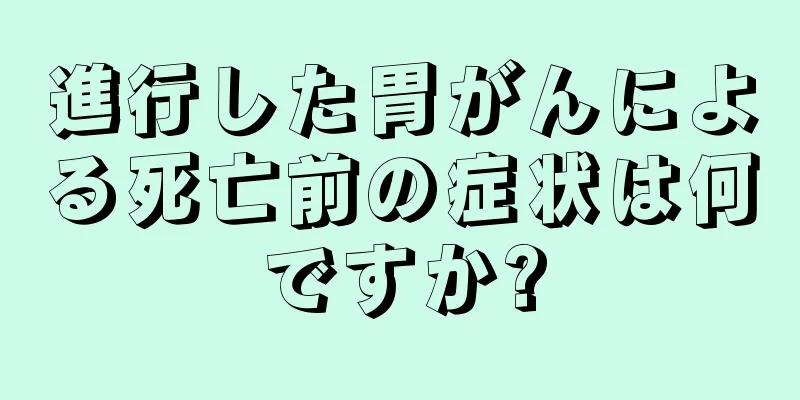 進行した胃がんによる死亡前の症状は何ですか?