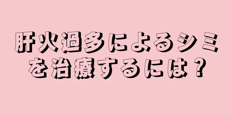 肝火過多によるシミを治療するには？