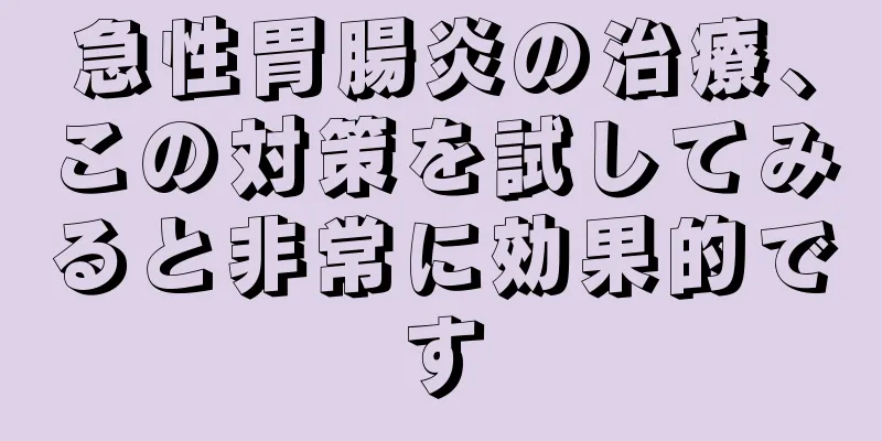 急性胃腸炎の治療、この対策を試してみると非常に効果的です