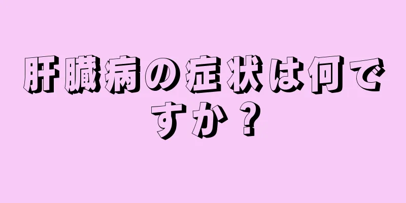 肝臓病の症状は何ですか？