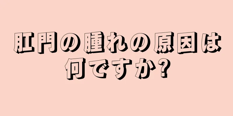 肛門の腫れの原因は何ですか?