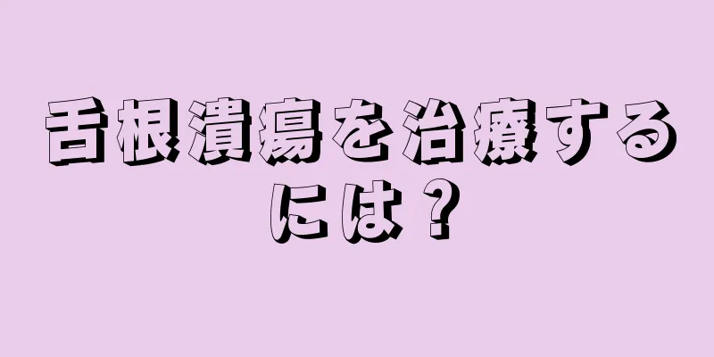 舌根潰瘍を治療するには？