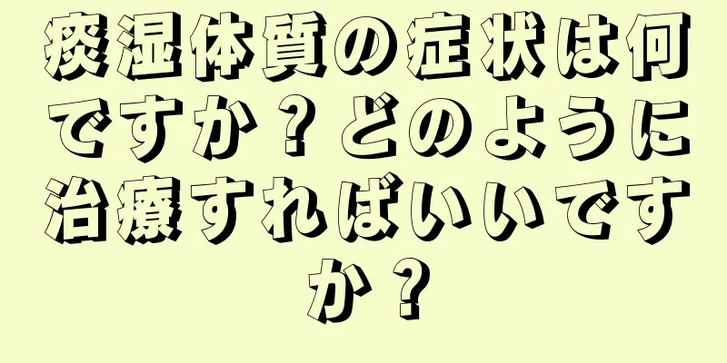 痰湿体質の症状は何ですか？どのように治療すればいいですか？