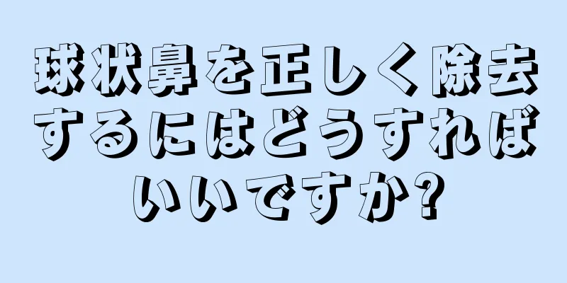 球状鼻を正しく除去するにはどうすればいいですか?