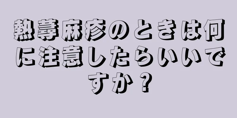 熱蕁麻疹のときは何に注意したらいいですか？